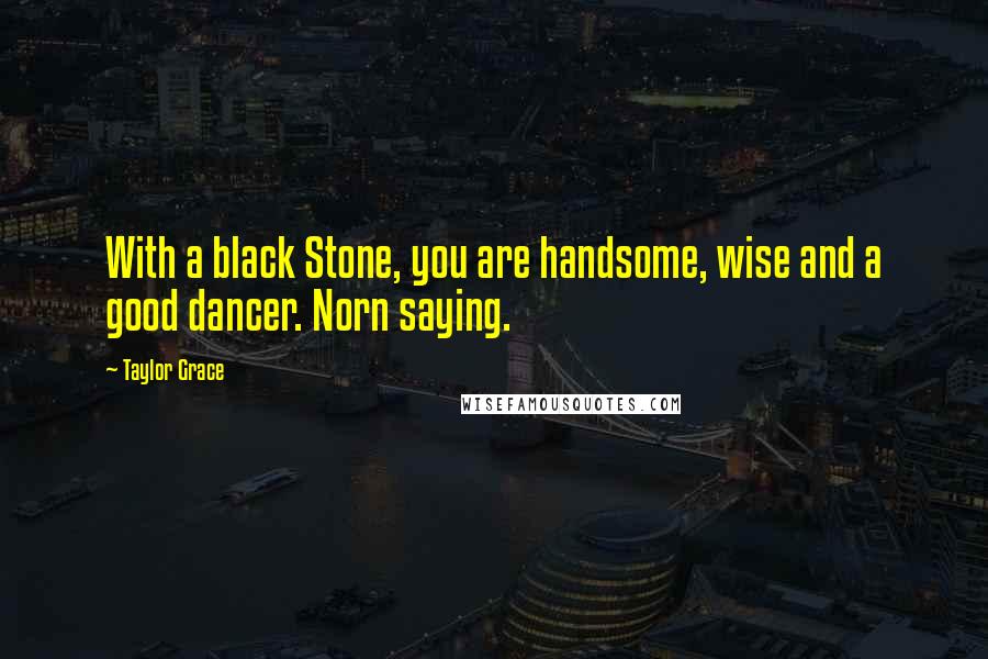 Taylor Grace Quotes: With a black Stone, you are handsome, wise and a good dancer. Norn saying.