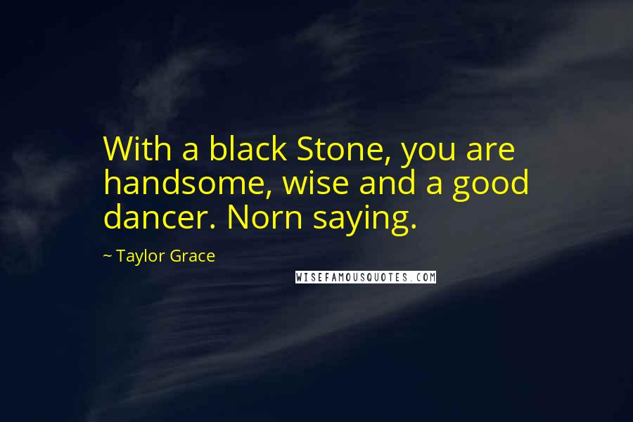 Taylor Grace Quotes: With a black Stone, you are handsome, wise and a good dancer. Norn saying.