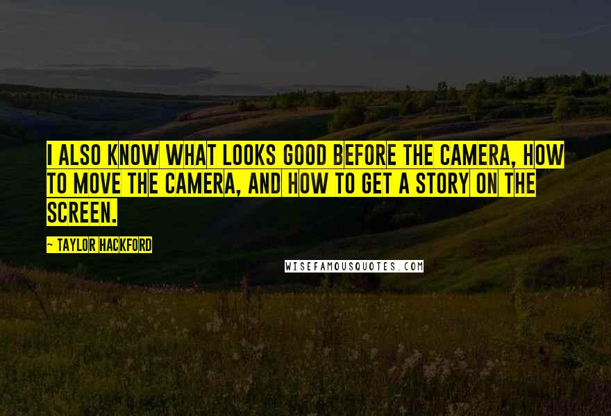 Taylor Hackford Quotes: I also know what looks good before the camera, how to move the camera, and how to get a story on the screen.