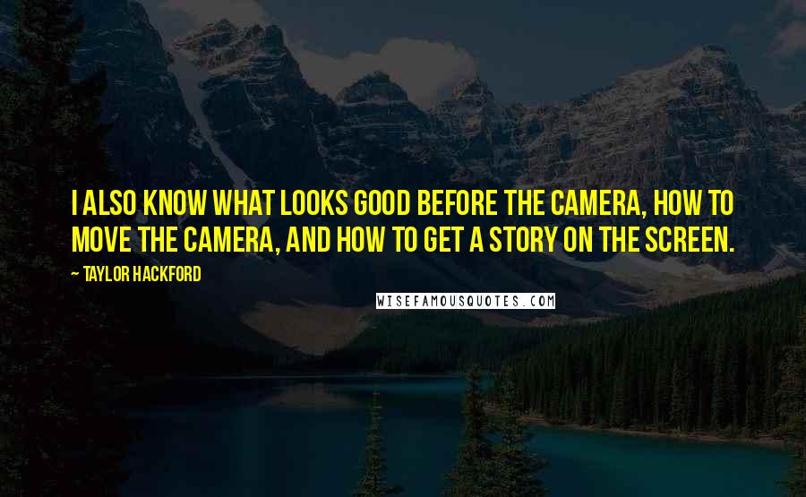 Taylor Hackford Quotes: I also know what looks good before the camera, how to move the camera, and how to get a story on the screen.