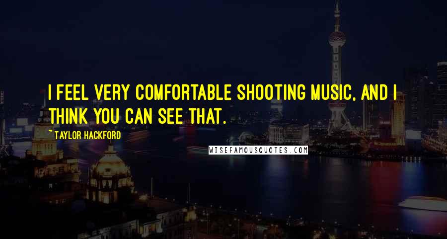 Taylor Hackford Quotes: I feel very comfortable shooting music, and I think you can see that.