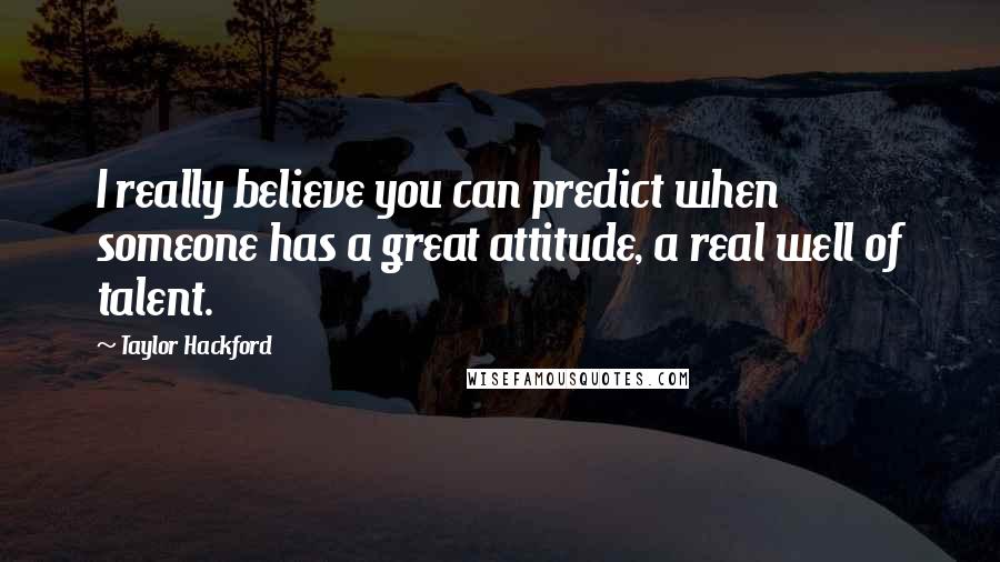 Taylor Hackford Quotes: I really believe you can predict when someone has a great attitude, a real well of talent.