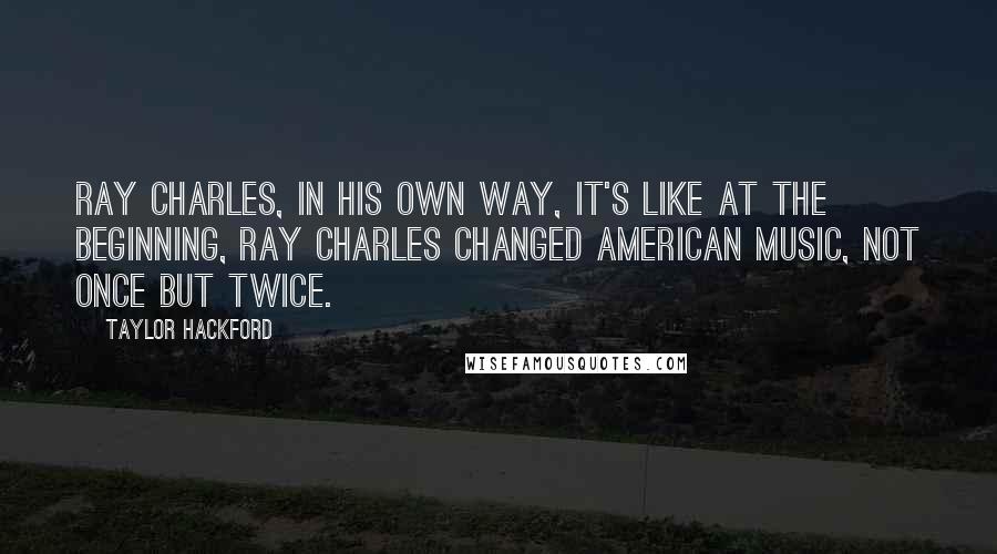 Taylor Hackford Quotes: Ray Charles, in his own way, it's like at the beginning, Ray Charles changed American music, not once but twice.