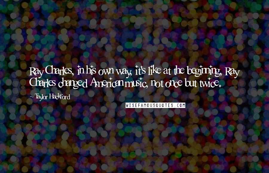 Taylor Hackford Quotes: Ray Charles, in his own way, it's like at the beginning, Ray Charles changed American music, not once but twice.