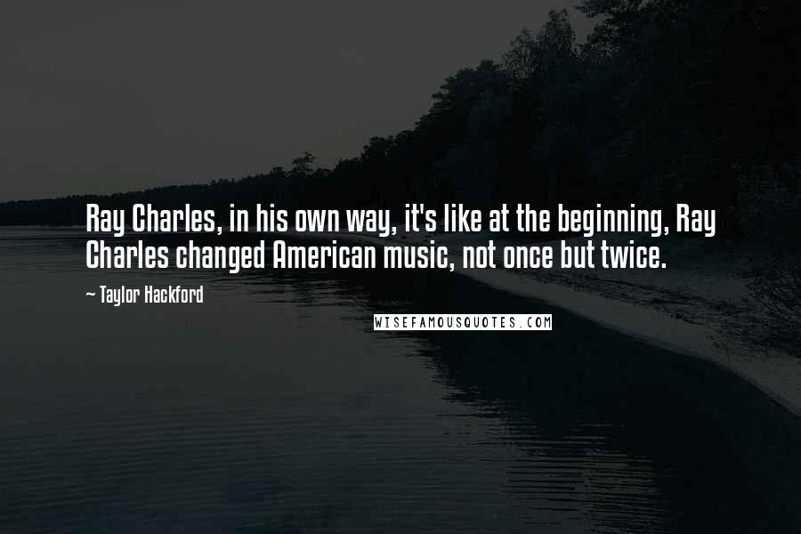 Taylor Hackford Quotes: Ray Charles, in his own way, it's like at the beginning, Ray Charles changed American music, not once but twice.