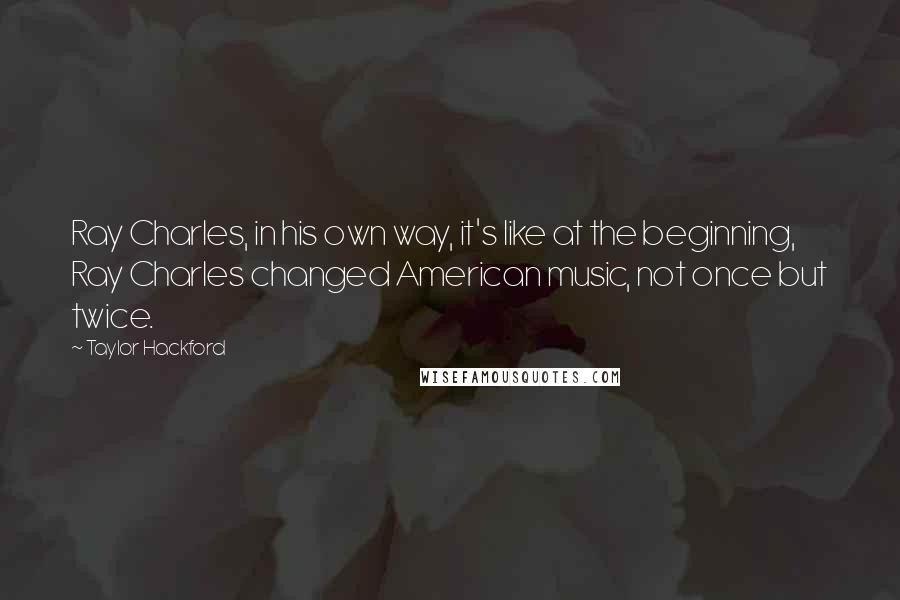 Taylor Hackford Quotes: Ray Charles, in his own way, it's like at the beginning, Ray Charles changed American music, not once but twice.