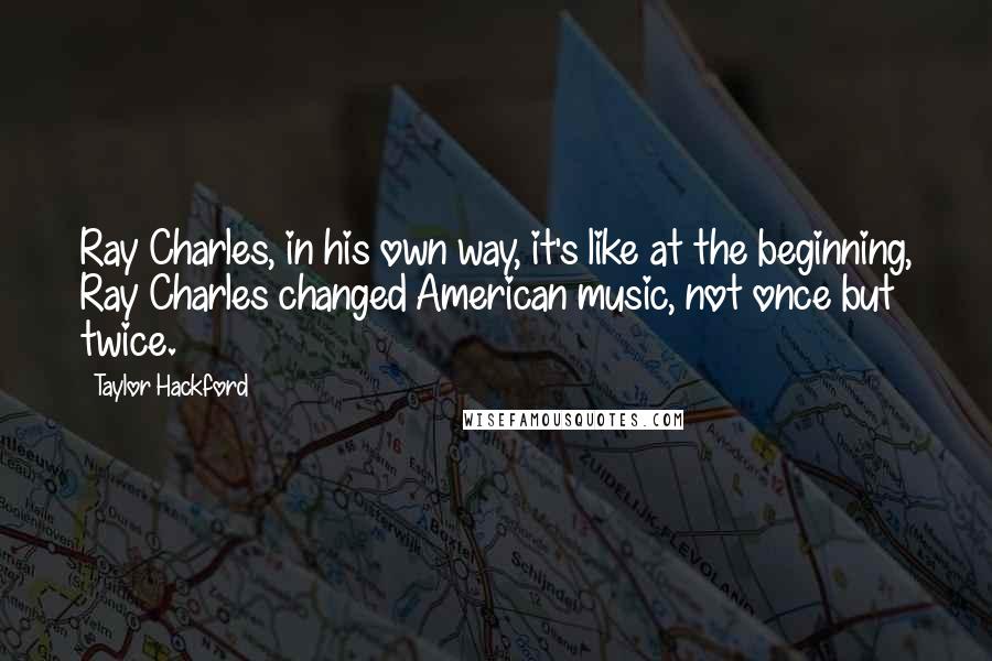 Taylor Hackford Quotes: Ray Charles, in his own way, it's like at the beginning, Ray Charles changed American music, not once but twice.