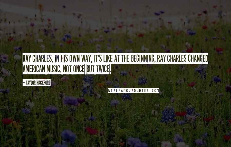 Taylor Hackford Quotes: Ray Charles, in his own way, it's like at the beginning, Ray Charles changed American music, not once but twice.