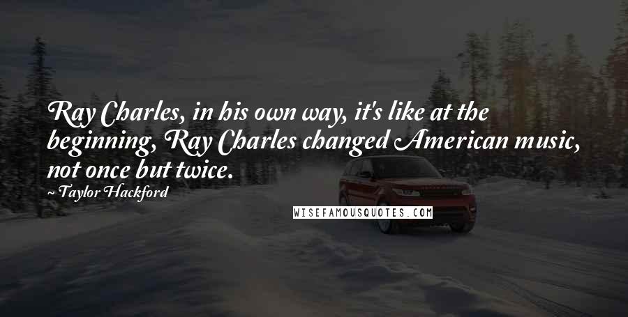 Taylor Hackford Quotes: Ray Charles, in his own way, it's like at the beginning, Ray Charles changed American music, not once but twice.