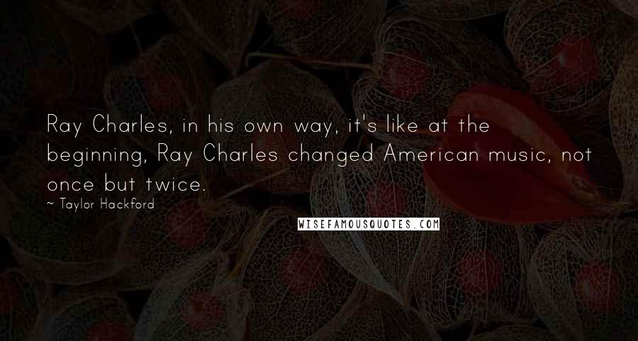 Taylor Hackford Quotes: Ray Charles, in his own way, it's like at the beginning, Ray Charles changed American music, not once but twice.