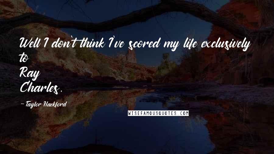 Taylor Hackford Quotes: Well I don't think I've scored my life exclusively to Ray Charles.