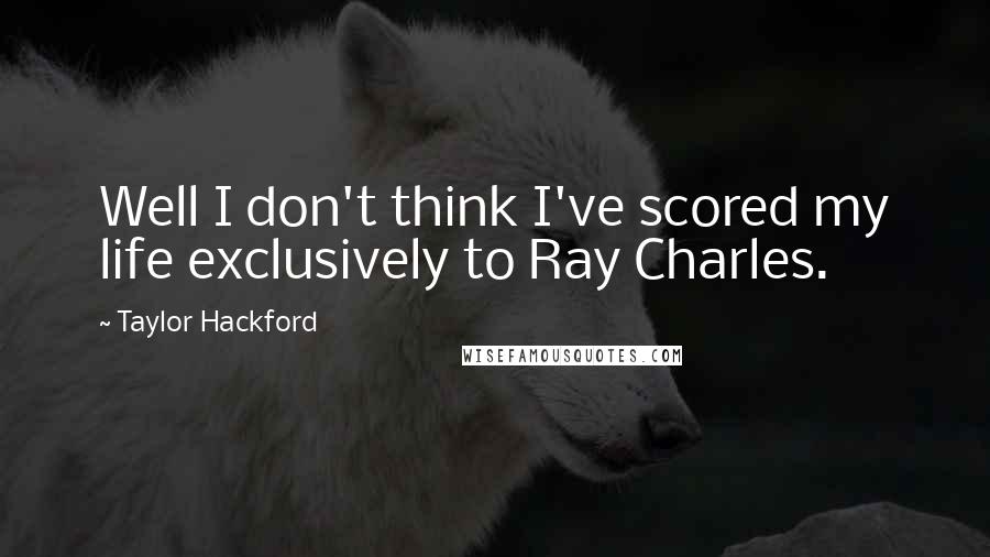 Taylor Hackford Quotes: Well I don't think I've scored my life exclusively to Ray Charles.