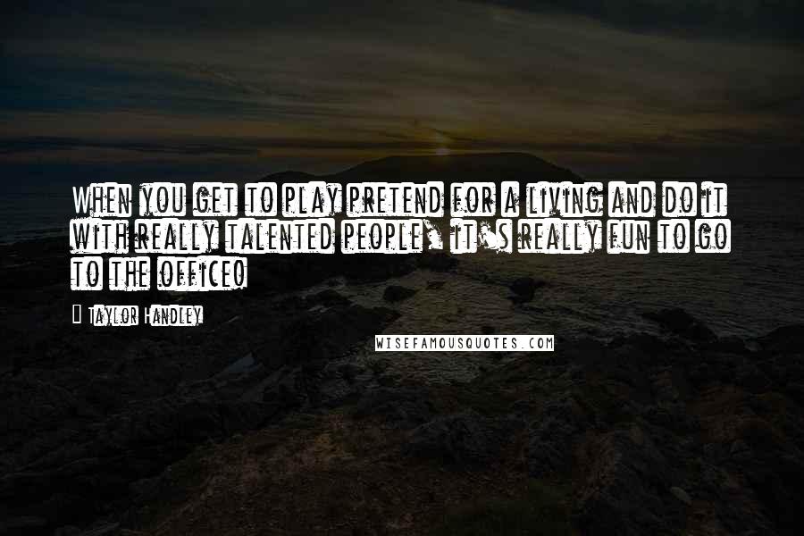 Taylor Handley Quotes: When you get to play pretend for a living and do it with really talented people, it's really fun to go to the office!