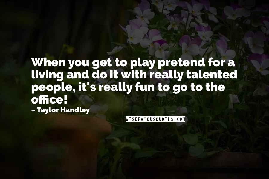 Taylor Handley Quotes: When you get to play pretend for a living and do it with really talented people, it's really fun to go to the office!