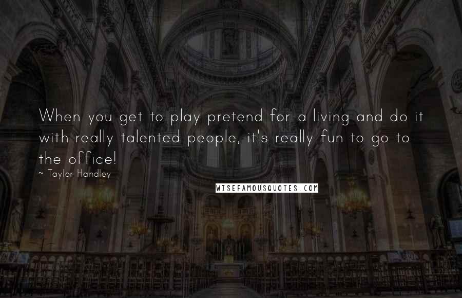 Taylor Handley Quotes: When you get to play pretend for a living and do it with really talented people, it's really fun to go to the office!