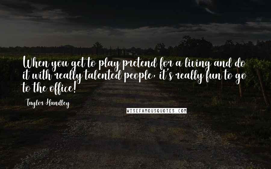 Taylor Handley Quotes: When you get to play pretend for a living and do it with really talented people, it's really fun to go to the office!