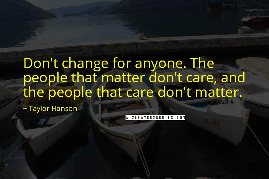 Taylor Hanson Quotes: Don't change for anyone. The people that matter don't care, and the people that care don't matter.