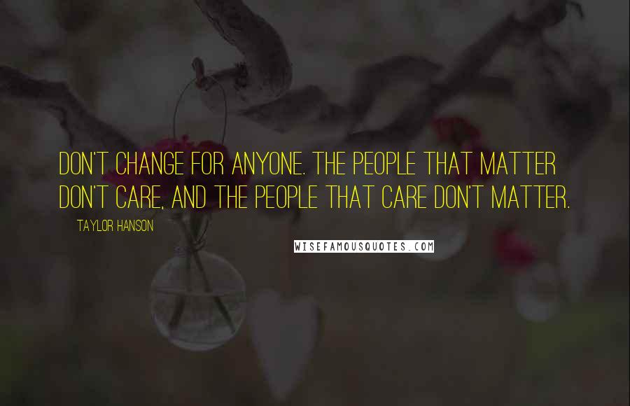 Taylor Hanson Quotes: Don't change for anyone. The people that matter don't care, and the people that care don't matter.