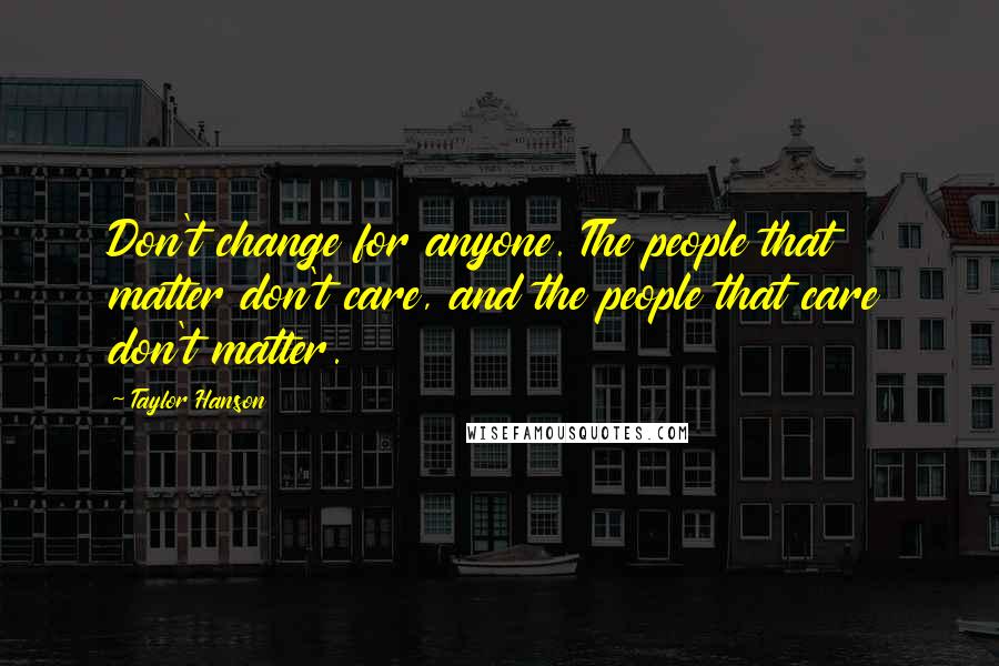 Taylor Hanson Quotes: Don't change for anyone. The people that matter don't care, and the people that care don't matter.