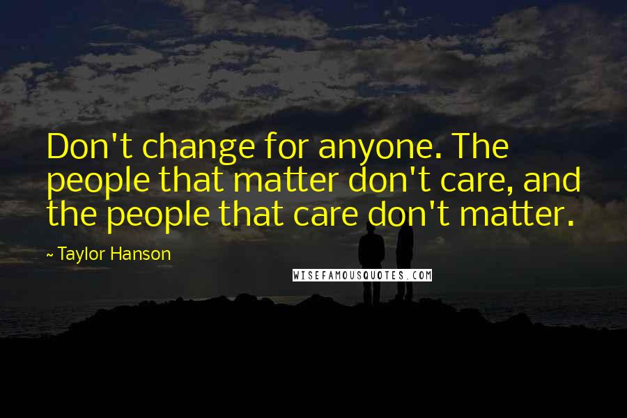 Taylor Hanson Quotes: Don't change for anyone. The people that matter don't care, and the people that care don't matter.