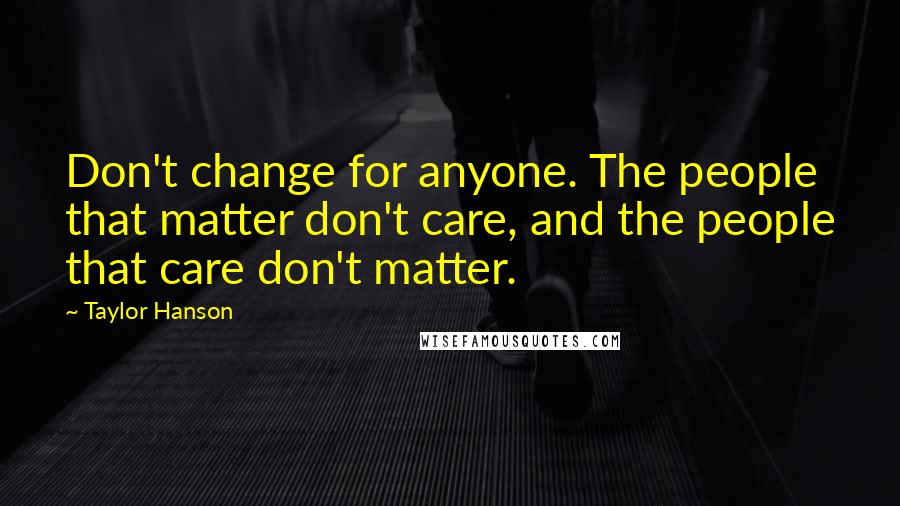 Taylor Hanson Quotes: Don't change for anyone. The people that matter don't care, and the people that care don't matter.