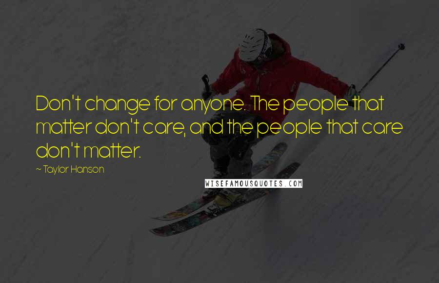 Taylor Hanson Quotes: Don't change for anyone. The people that matter don't care, and the people that care don't matter.