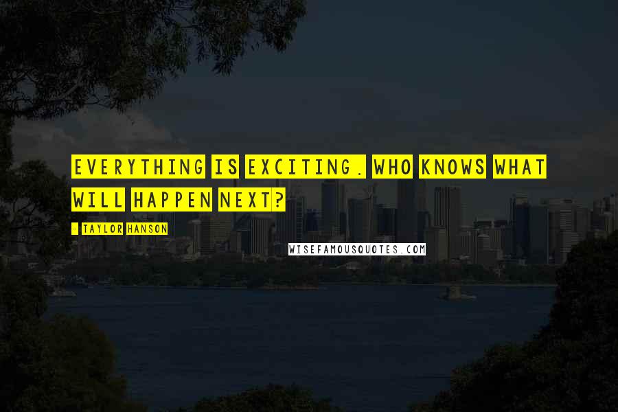 Taylor Hanson Quotes: Everything is exciting. Who knows what will happen next?