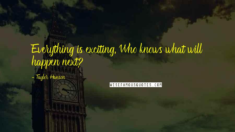 Taylor Hanson Quotes: Everything is exciting. Who knows what will happen next?