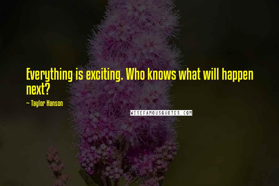 Taylor Hanson Quotes: Everything is exciting. Who knows what will happen next?