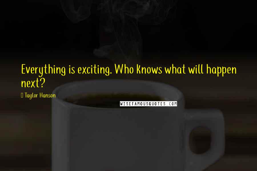 Taylor Hanson Quotes: Everything is exciting. Who knows what will happen next?