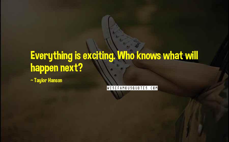 Taylor Hanson Quotes: Everything is exciting. Who knows what will happen next?