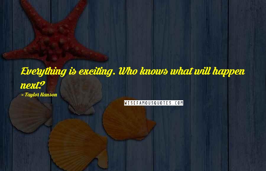 Taylor Hanson Quotes: Everything is exciting. Who knows what will happen next?