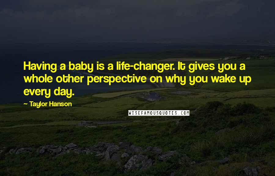 Taylor Hanson Quotes: Having a baby is a life-changer. It gives you a whole other perspective on why you wake up every day.