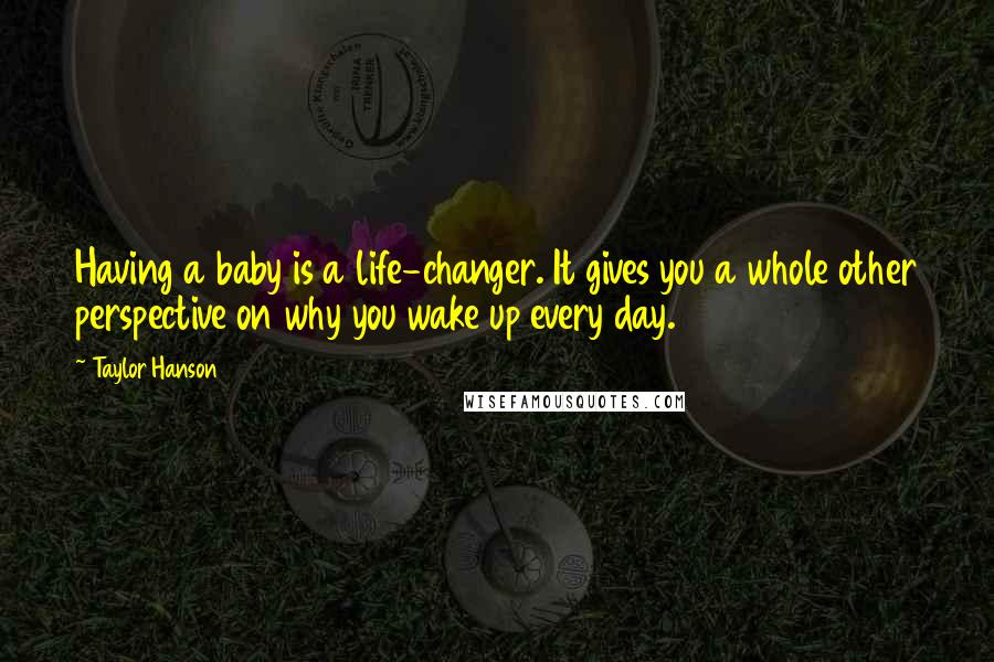 Taylor Hanson Quotes: Having a baby is a life-changer. It gives you a whole other perspective on why you wake up every day.