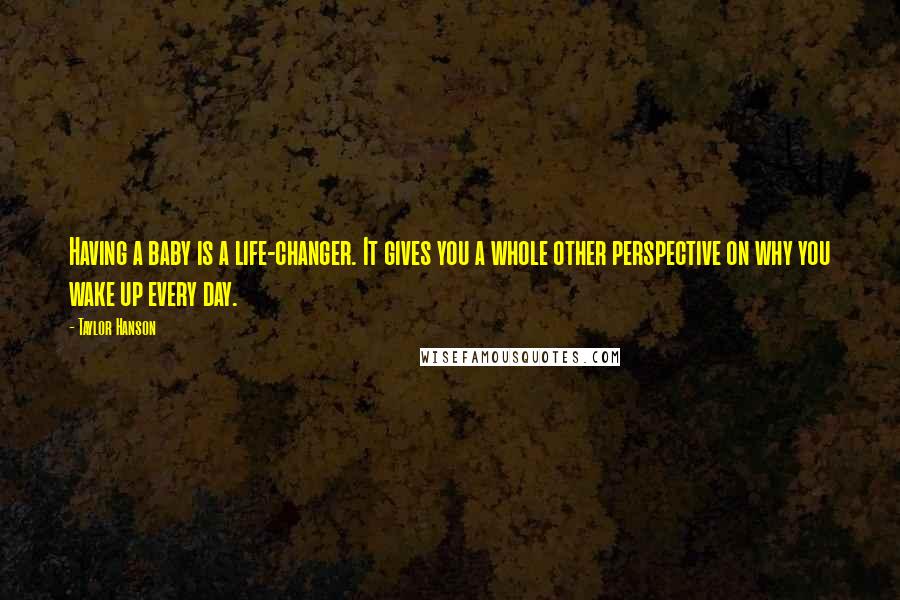 Taylor Hanson Quotes: Having a baby is a life-changer. It gives you a whole other perspective on why you wake up every day.