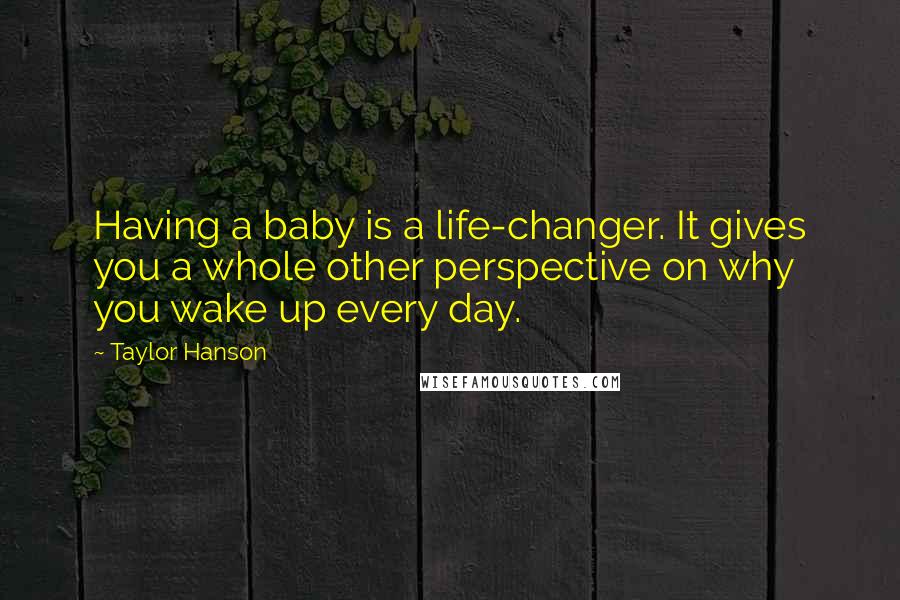 Taylor Hanson Quotes: Having a baby is a life-changer. It gives you a whole other perspective on why you wake up every day.