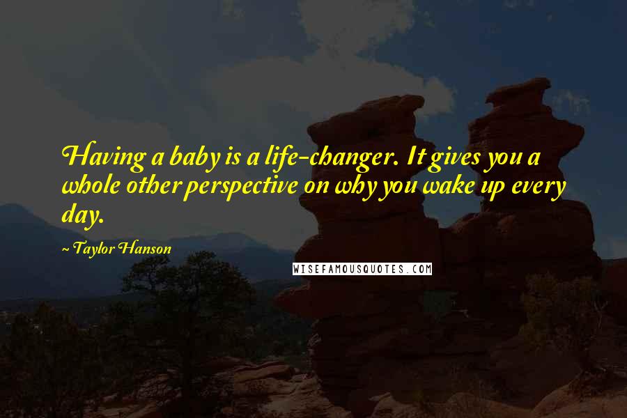 Taylor Hanson Quotes: Having a baby is a life-changer. It gives you a whole other perspective on why you wake up every day.