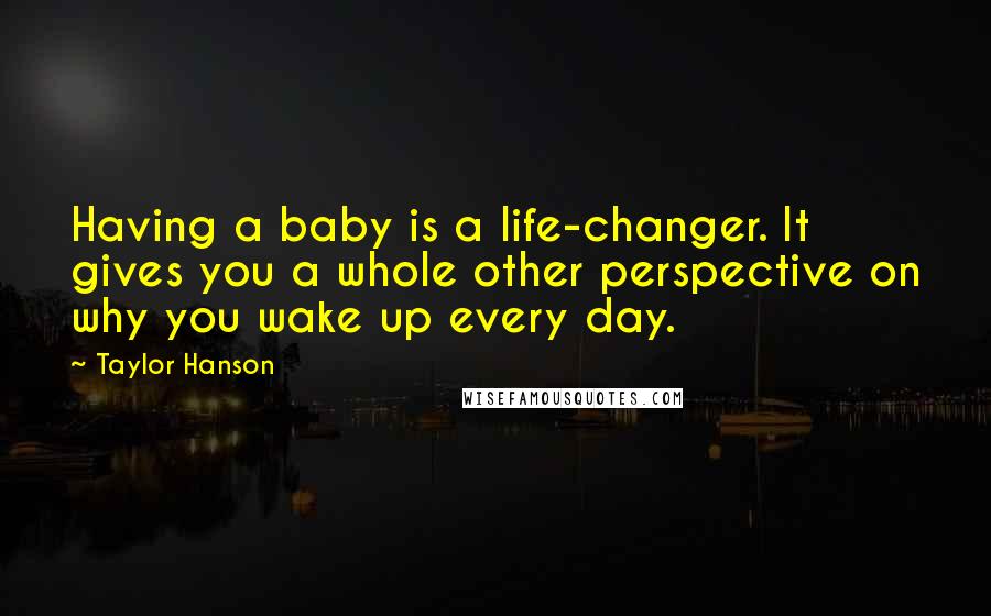 Taylor Hanson Quotes: Having a baby is a life-changer. It gives you a whole other perspective on why you wake up every day.