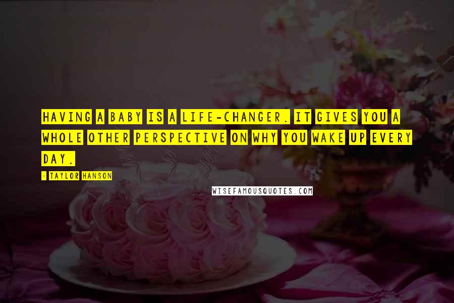 Taylor Hanson Quotes: Having a baby is a life-changer. It gives you a whole other perspective on why you wake up every day.