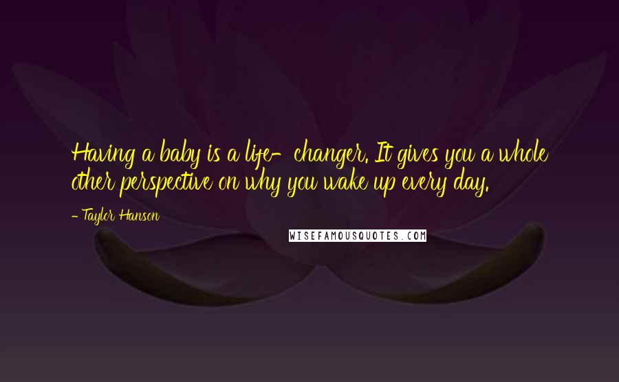 Taylor Hanson Quotes: Having a baby is a life-changer. It gives you a whole other perspective on why you wake up every day.
