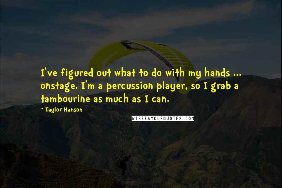 Taylor Hanson Quotes: I've figured out what to do with my hands ... onstage. I'm a percussion player, so I grab a tambourine as much as I can.