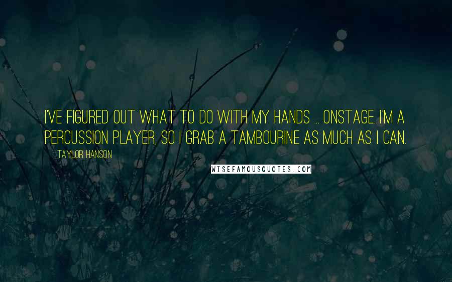 Taylor Hanson Quotes: I've figured out what to do with my hands ... onstage. I'm a percussion player, so I grab a tambourine as much as I can.