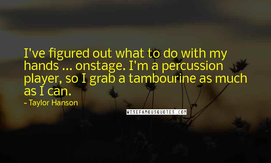 Taylor Hanson Quotes: I've figured out what to do with my hands ... onstage. I'm a percussion player, so I grab a tambourine as much as I can.