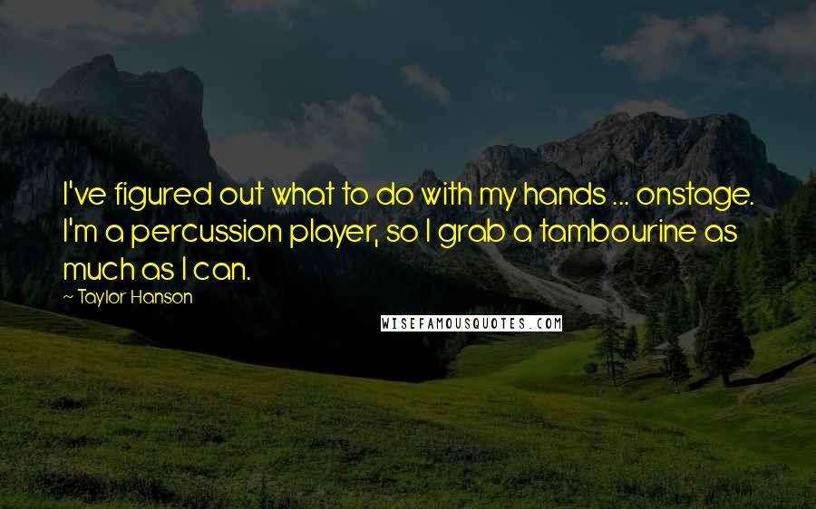 Taylor Hanson Quotes: I've figured out what to do with my hands ... onstage. I'm a percussion player, so I grab a tambourine as much as I can.