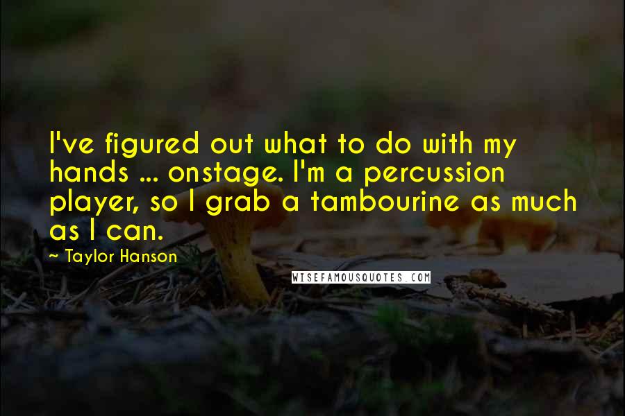 Taylor Hanson Quotes: I've figured out what to do with my hands ... onstage. I'm a percussion player, so I grab a tambourine as much as I can.