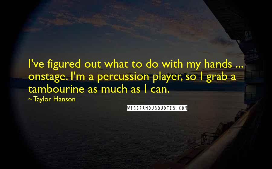 Taylor Hanson Quotes: I've figured out what to do with my hands ... onstage. I'm a percussion player, so I grab a tambourine as much as I can.