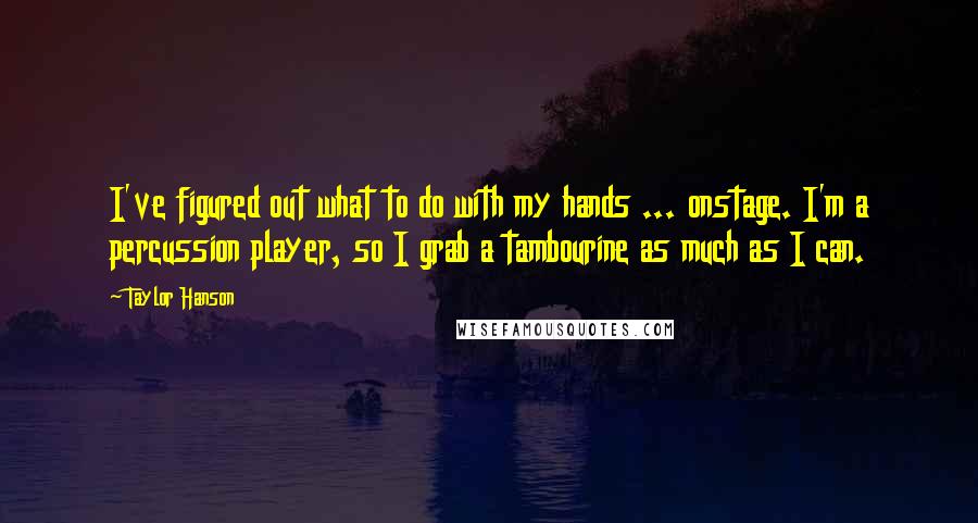 Taylor Hanson Quotes: I've figured out what to do with my hands ... onstage. I'm a percussion player, so I grab a tambourine as much as I can.