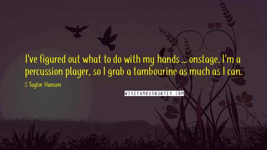 Taylor Hanson Quotes: I've figured out what to do with my hands ... onstage. I'm a percussion player, so I grab a tambourine as much as I can.