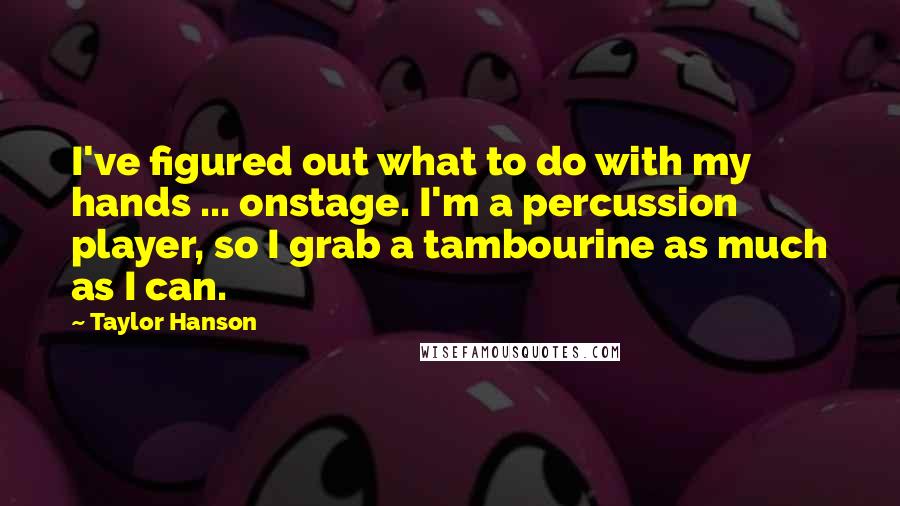 Taylor Hanson Quotes: I've figured out what to do with my hands ... onstage. I'm a percussion player, so I grab a tambourine as much as I can.