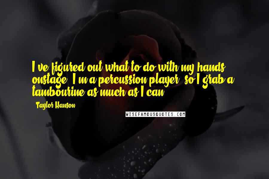 Taylor Hanson Quotes: I've figured out what to do with my hands ... onstage. I'm a percussion player, so I grab a tambourine as much as I can.